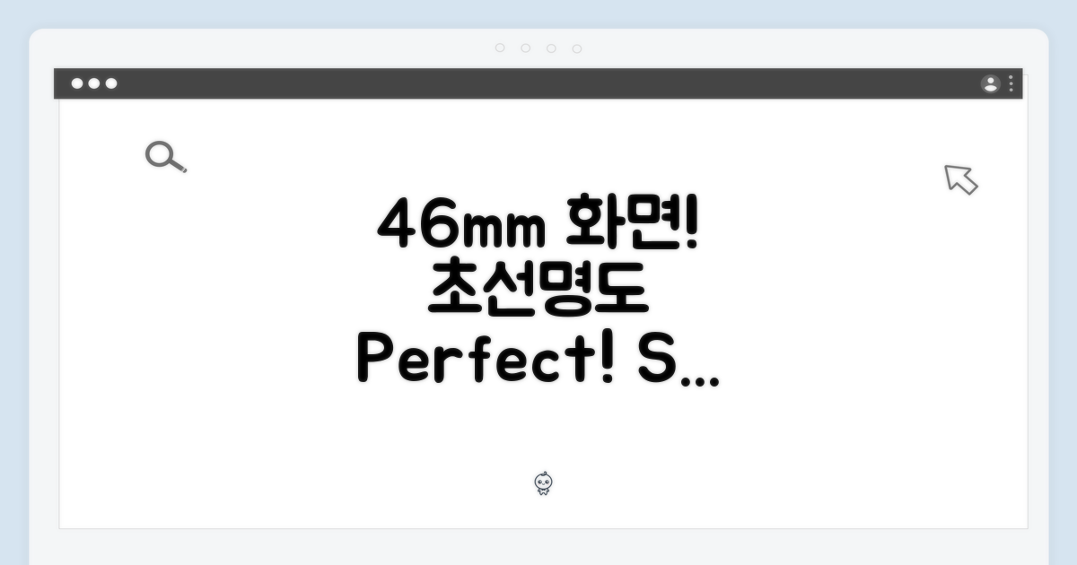 46mm 화면, 놀라운 선명함!
