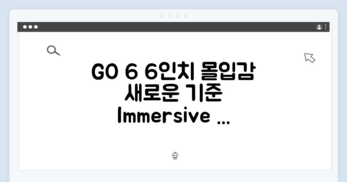 6인치 몰입감, GO 6의 새로운 기준
