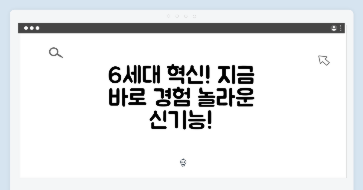 6세대 최신 기능, 지금 바로 경험하세요!