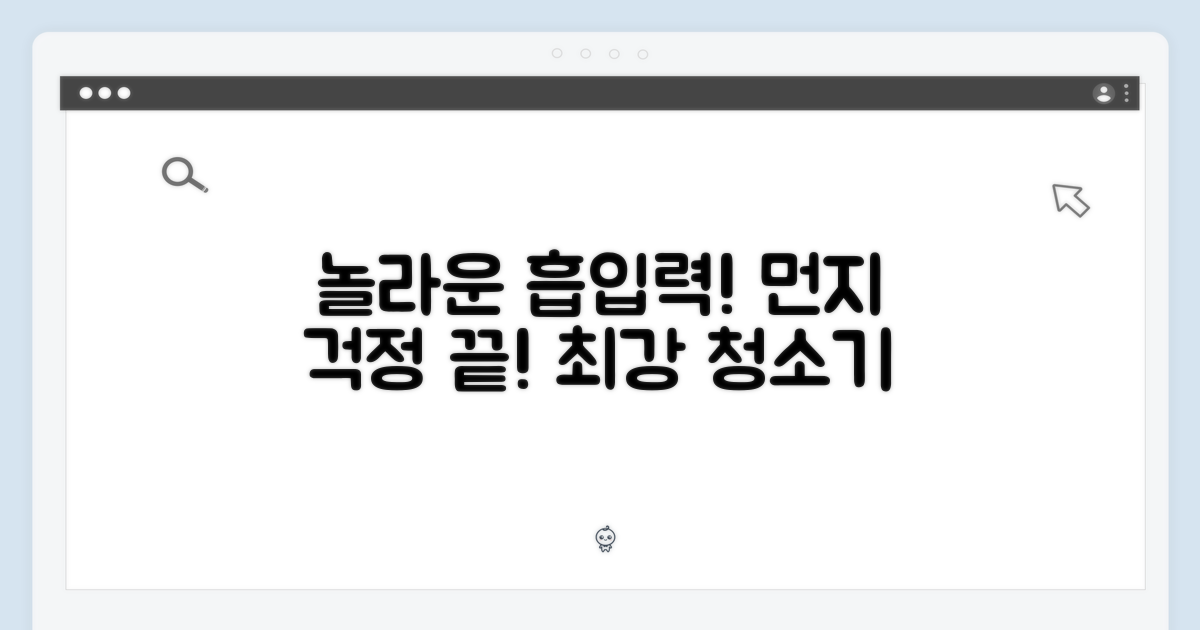 놀라운 흡입력, 먼지 걱정 끝!
